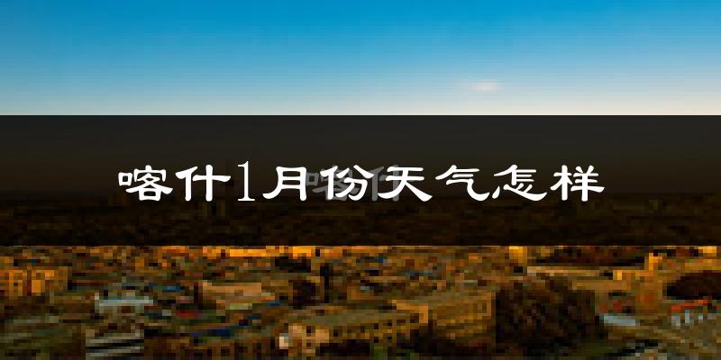 喀什地区1月份天气如何?很冷吗?