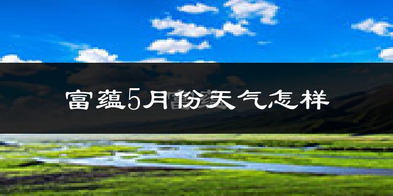 富蕴县5月份天气如何?冷热变化大吗?