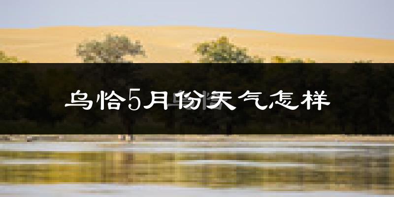 乌恰县5月份天气如何?很热吗?