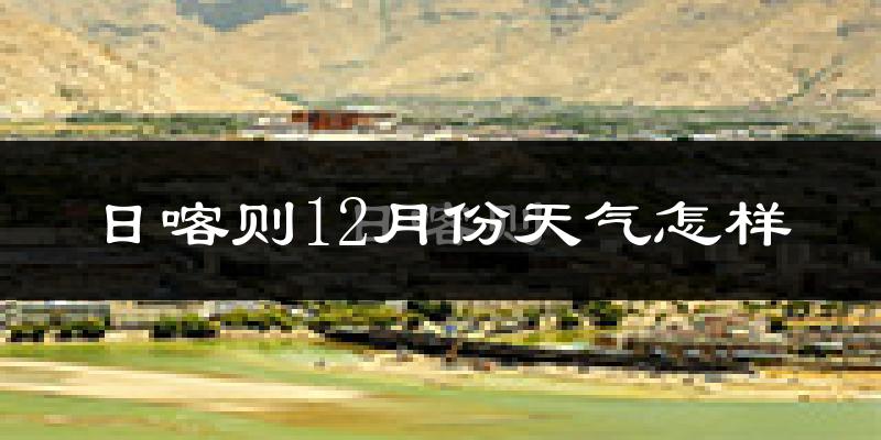 日喀则12月份天气怎样?日喀则十二月冷不冷?