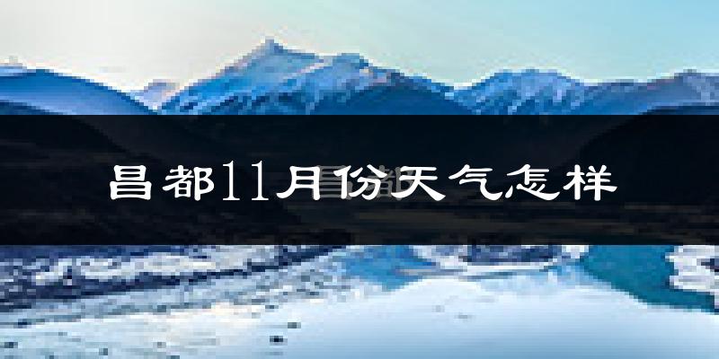 昌都11月份天气怎样?昌都十一月冷不冷?