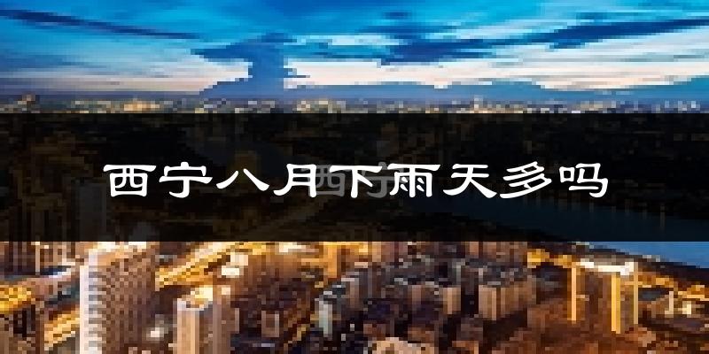 西宁八月下雨天多吗?西宁8月份降雨量多少?