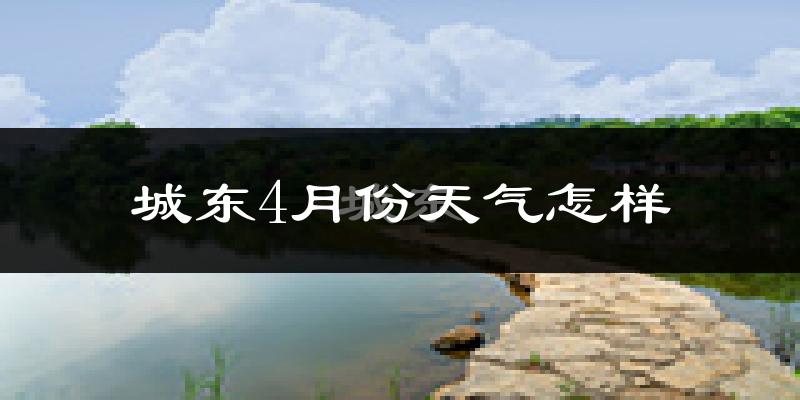 城东4月份天气怎样?城东四月冷不冷?