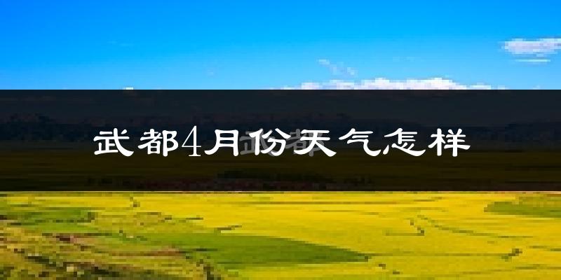 武都4月份天气怎样?武都四月冷吗?