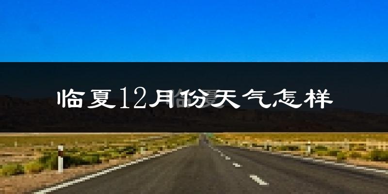 临夏12月份天气怎样?临夏十二月冷不冷?