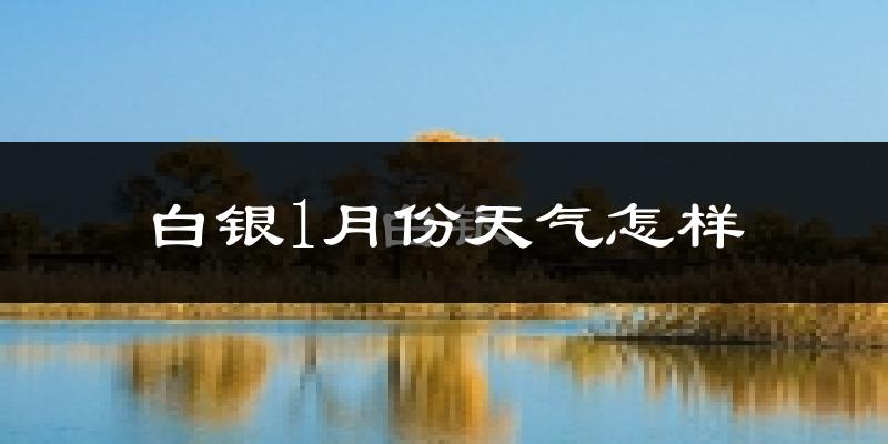 白银市1月份天气如何?很冷吗?