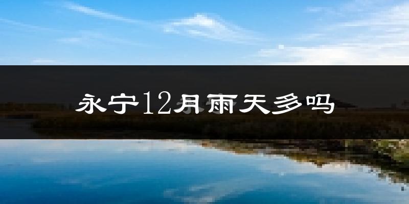 永宁12月雨天多吗?