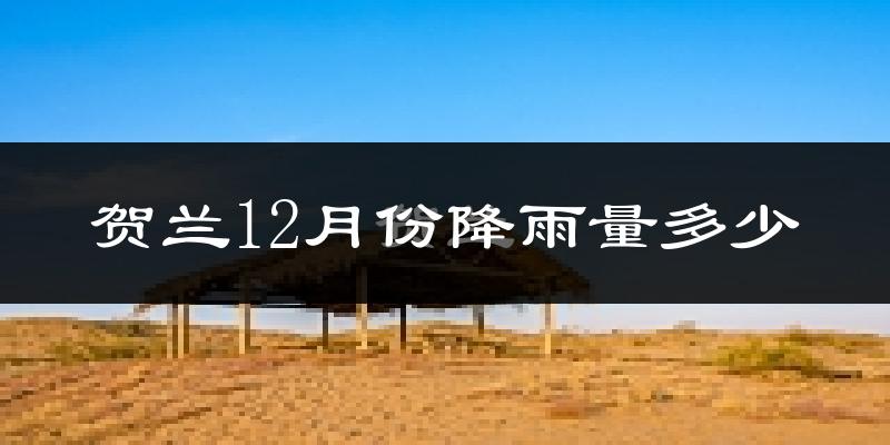 贺兰12月份降雨量多少?贺兰十二月下雨多吗?