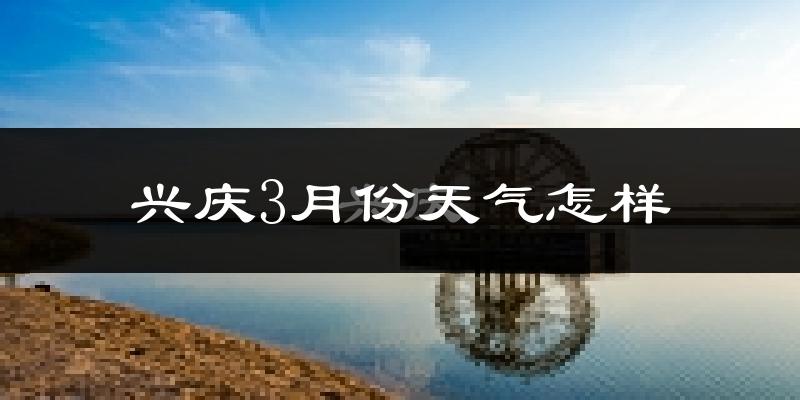 兴庆3月份天气怎样?兴庆三月冷不冷?
