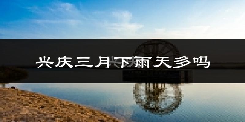 兴庆三月下雨天多吗?兴庆3月份降雨量多少?