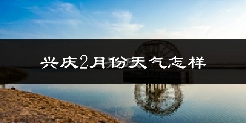 兴庆2月份天气怎样?兴庆二月冷吗?