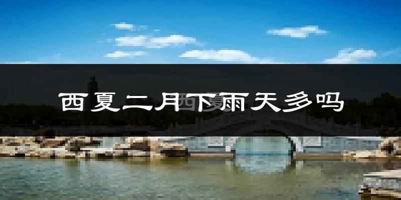 西夏二月下雨天多吗?西夏2月份降雨量多少?