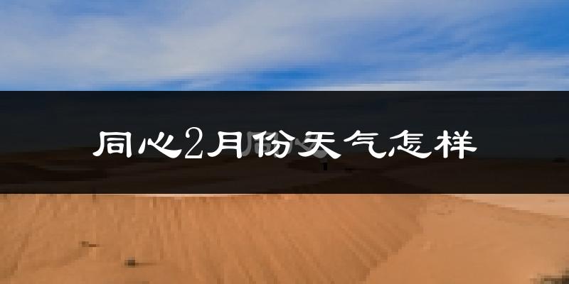 同心县2月份天气如何?很冷吗?