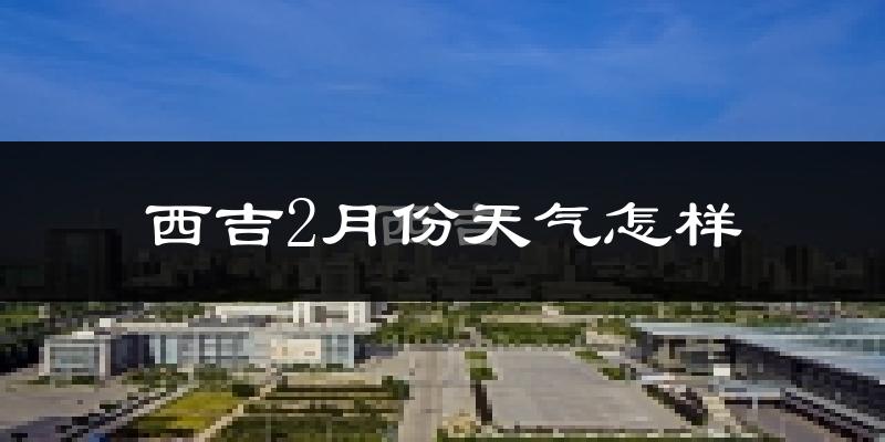 西吉县2月份天气如何?很冷吗?
