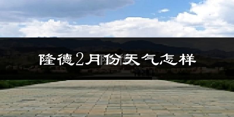 隆德县2月份天气如何?很冷吗?