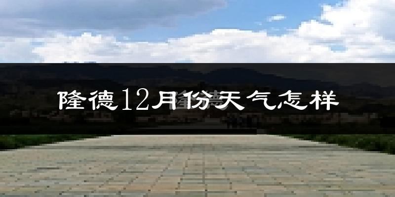 隆德12月份天气怎样?隆德十二月冷吗?