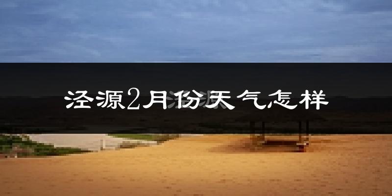 泾源县2月份天气如何?很冷吗?