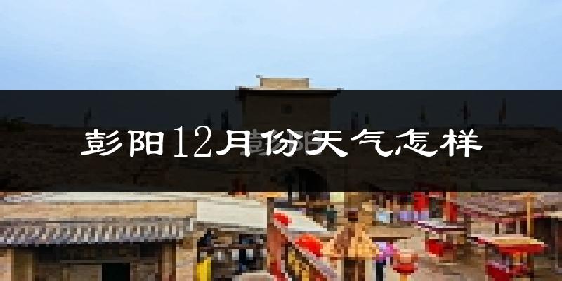 彭阳12月份天气怎样?彭阳十二月冷吗?