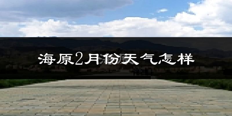海原县2月份天气如何?很冷吗?