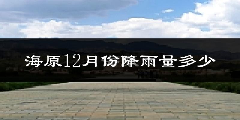 海原12月份降雨量多少?海原十二月下雨多吗?