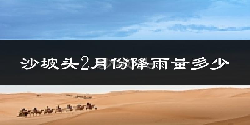 沙坡头2月份降雨量多少?沙坡头二月下雨多吗?