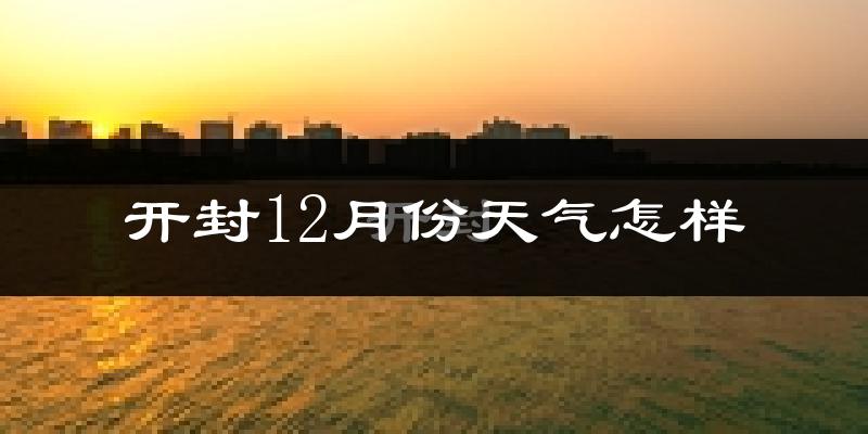 开封12月份天气怎样?开封十二月冷不冷?