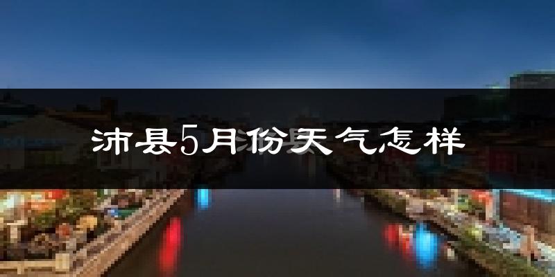 沛县5月份天气如何?很热吗?