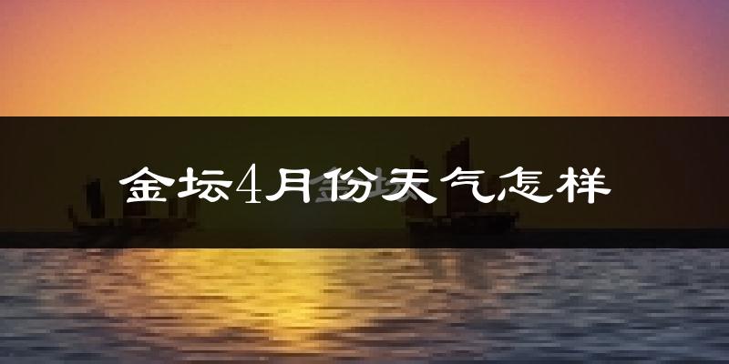 金坛区4月份天气如何?冷热情况怎么样?