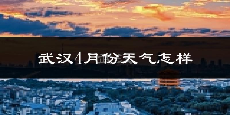 武汉4月份天气如何?冷热情况怎么样?