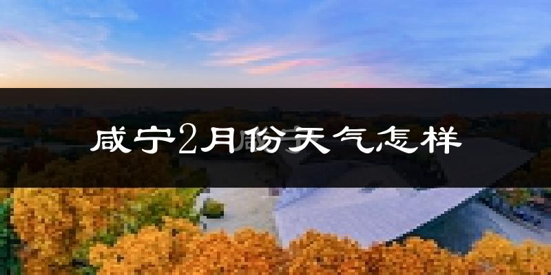 咸宁2月份天气如何?很冷吗?