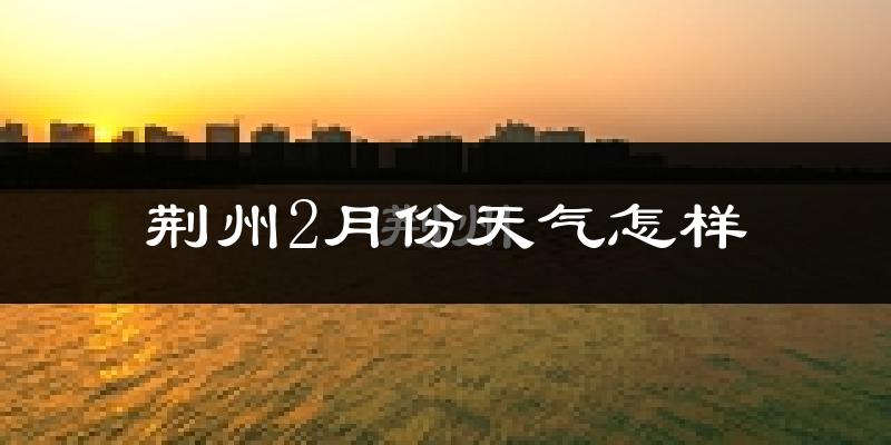 荆州市2月份天气如何?冷吗?
