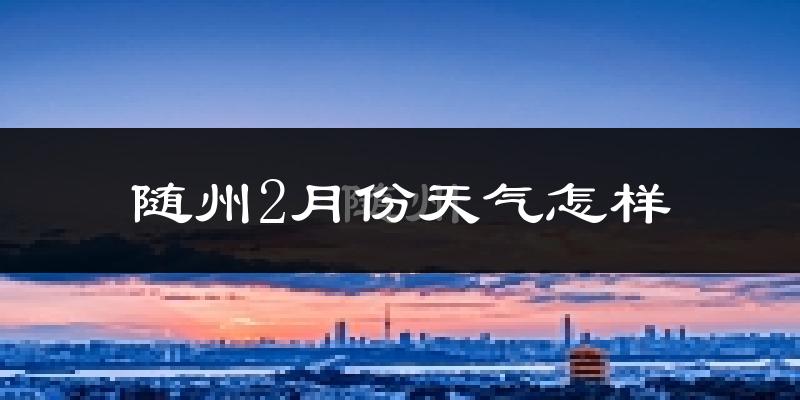 随州2月份天气如何?很冷吗?