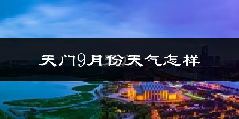 天门9月份天气怎样?天门九月热不热?