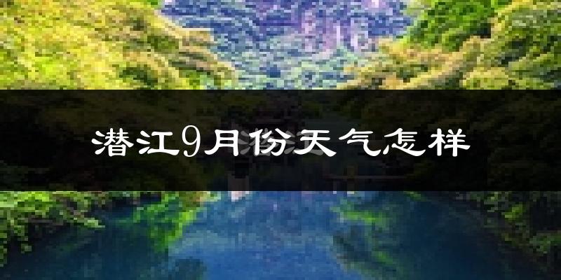 潜江9月份天气怎样?潜江九月热吗?