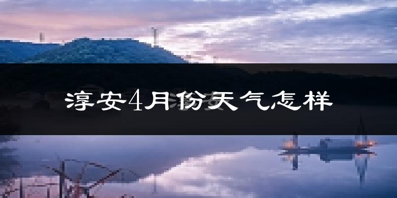 淳安县4月份天气如何?冷热情况怎么样?