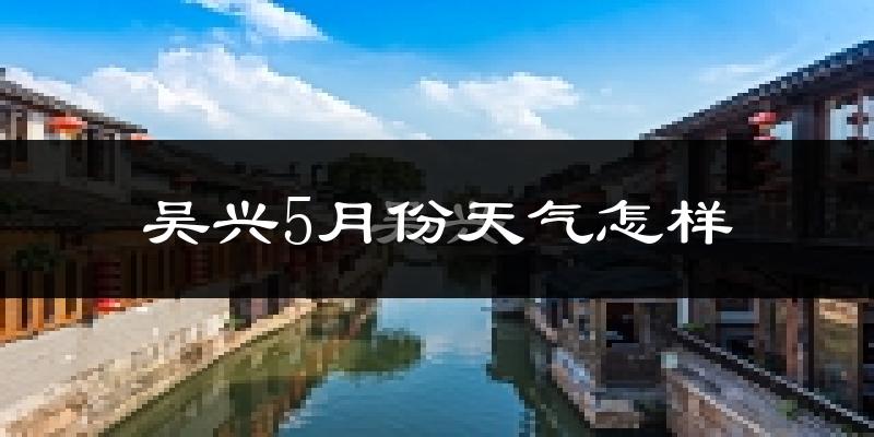 吴兴5月份天气怎样?吴兴五月冷不冷?