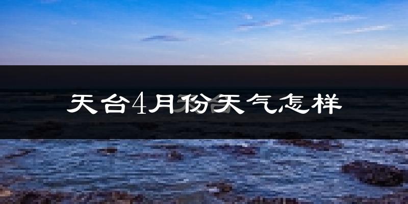 天台县4月份天气如何?冷热情况与两年对比分析