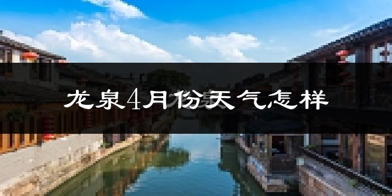 龙泉市4月份天气如何?冷热情况怎么样?