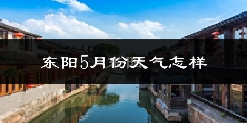 东阳市5月份天气如何?很热吗?