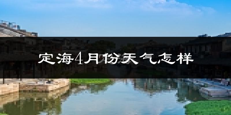 定海4月份天气怎样?定海四月冷吗?