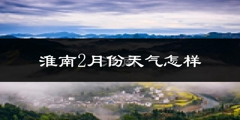 淮南市2月份天气如何?很冷吗?