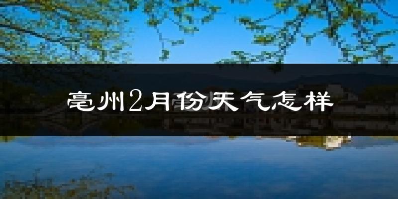 亳州2月份天气如何?很冷吗?