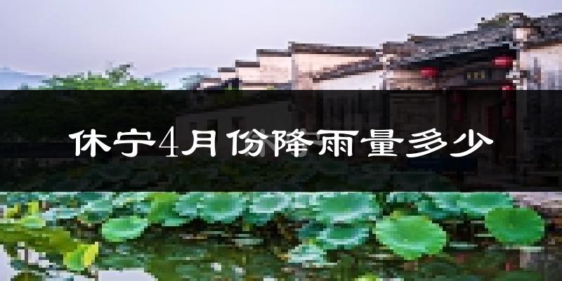 休宁4月份降雨量多少?休宁四月下雨多吗?