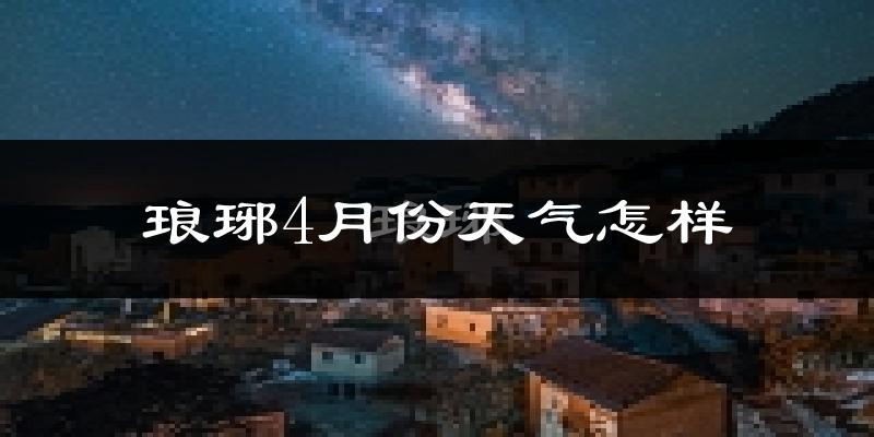 琅琊4月份天气怎样?琅琊四月冷吗?
