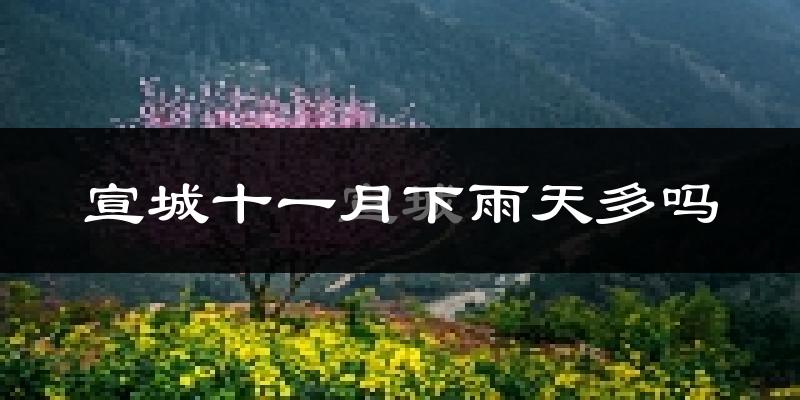 宣城十一月下雨天多吗?宣城11月份降雨量多少?