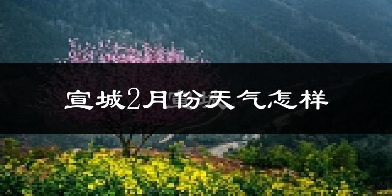 宣城市2月份天气如何?冷吗?