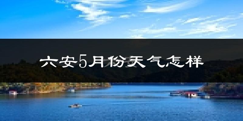 六安5月份天气如何?很热吗?