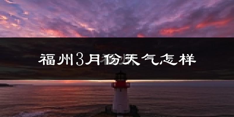 福州3月份天气如何?冷热变化大吗?