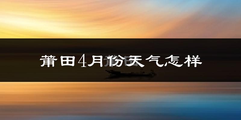 莆田市4月份天气如何?冷热情况分析