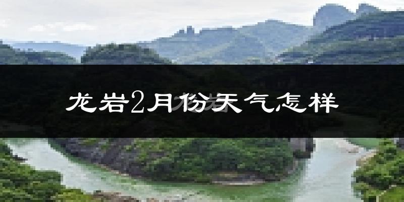 龙岩市2月份天气如何?冷吗?